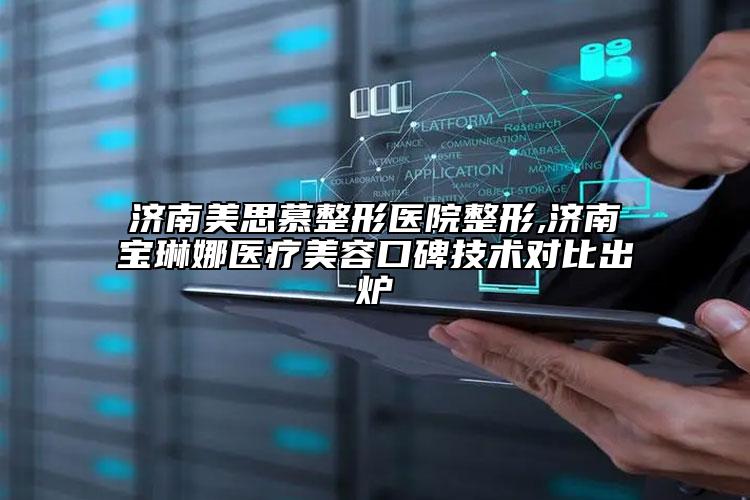 濟南美思慕整形醫(yī)院整形,濟南寶琳娜醫(yī)療美容口碑技術(shù)對比出爐