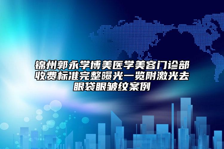 錦州郭永學(xué)博美醫(yī)學(xué)美容門(mén)診部收費(fèi)標(biāo)準(zhǔn)完整曝光一覽附激光去眼袋眼皺紋案例