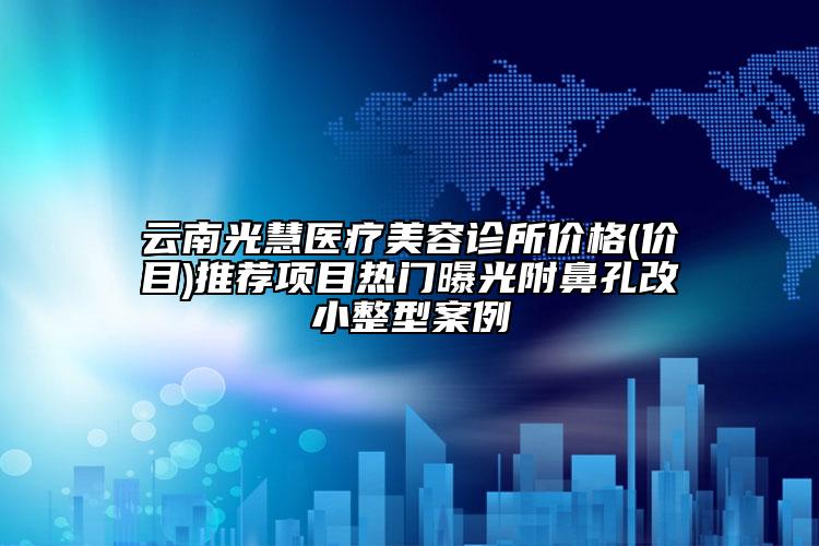 云南光慧醫(yī)療美容診所價格(價目)推薦項目熱門曝光附鼻孔改小整型案例