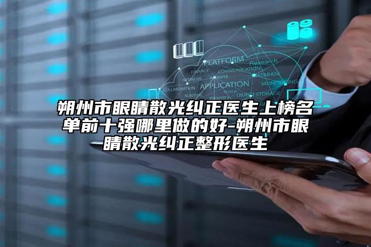 朔州市眼睛散光糾正醫(yī)生上榜名單前十強哪里做的好-朔州市眼睛散光糾正整形醫(yī)生