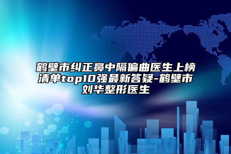 鶴壁市糾正鼻中隔偏曲醫(yī)生上榜清單top10強最新答疑-鶴壁市劉華整形醫(yī)生