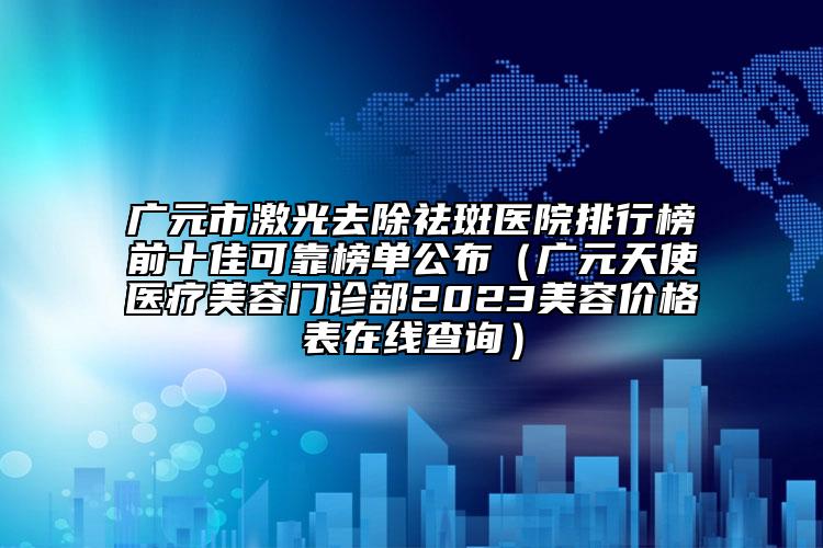 廣元市激光去除祛斑醫(yī)院排行榜前十佳可靠榜單公布（廣元天使醫(yī)療美容門診部2023美容價(jià)格表在線查詢）