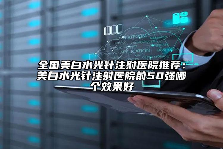 全國美白水光針注射醫(yī)院推薦：美白水光針注射醫(yī)院前50強(qiáng)哪個(gè)效果好