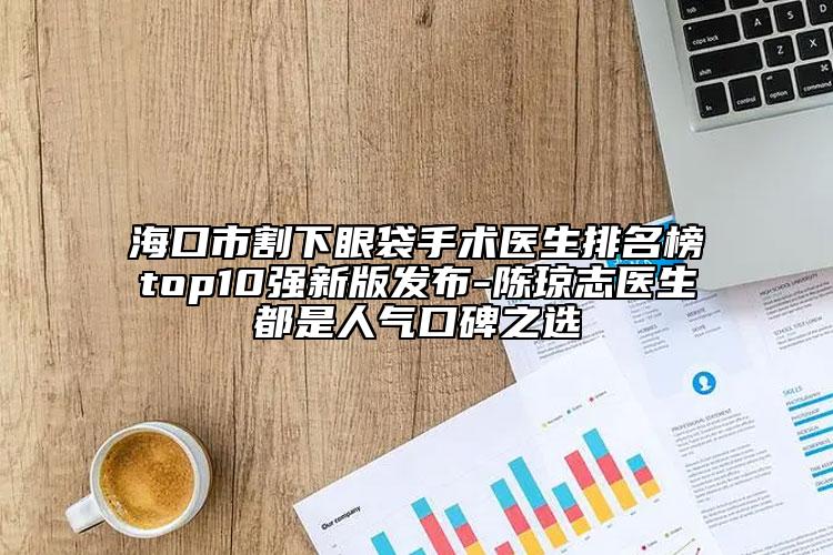 ?？谑懈钕卵鄞中g(shù)醫(yī)生排名榜top10強(qiáng)新版發(fā)布-陳瓊志醫(yī)生都是人氣口碑之選