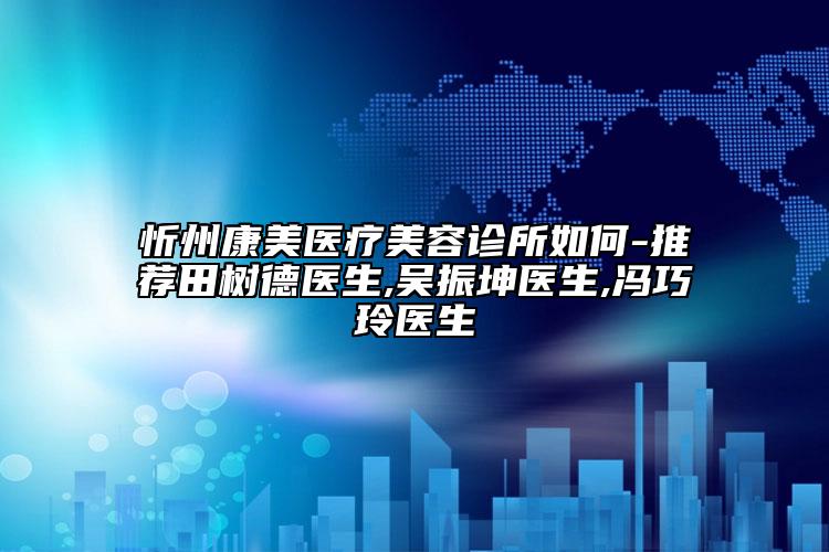 忻州康美醫(yī)療美容診所如何-推薦田樹德醫(yī)生,吳振坤醫(yī)生,馮巧玲醫(yī)生