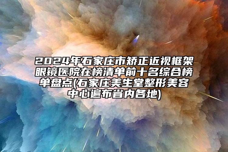2024年石家莊市矯正近視框架眼鏡醫(yī)院在榜清單前十名綜合榜單盤點(diǎn)(石家莊美生堂整形美容中心遍布省內(nèi)各地)