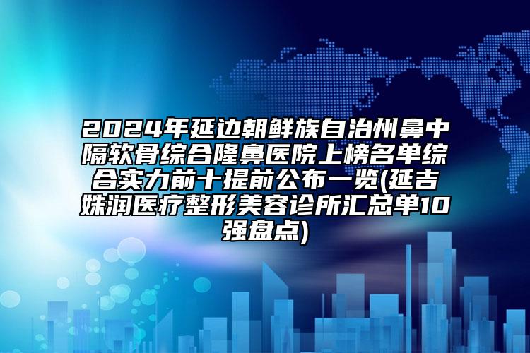 2024年延邊朝鮮族自治州鼻中隔軟骨綜合隆鼻醫(yī)院上榜名單綜合實力前十提前公布一覽(延吉姝潤醫(yī)療整形美容診所匯總單10強盤點)