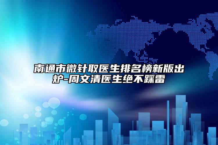 南通市微針取醫(yī)生排名榜新版出爐-周文清醫(yī)生絕不踩雷
