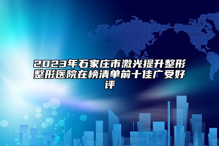 2023年石家莊市激光提升整形整形醫(yī)院在榜清單前十佳廣受好評