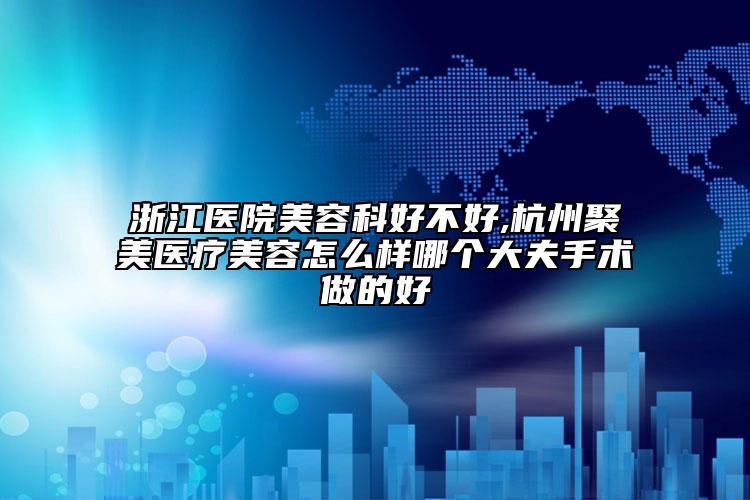 浙江醫(yī)院美容科好不好,杭州聚美醫(yī)療美容怎么樣哪個(gè)大夫手術(shù)做的好