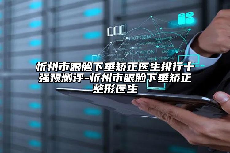 忻州市眼臉下垂矯正醫(yī)生排行十強(qiáng)預(yù)測評(píng)-忻州市眼臉下垂矯正整形醫(yī)生