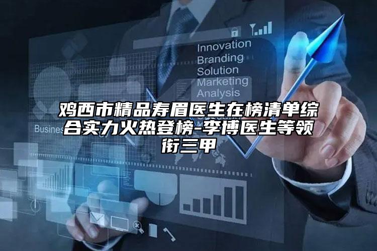 雞西市精品壽眉醫(yī)生在榜清單綜合實力火熱登榜-李博醫(yī)生等領(lǐng)銜三甲