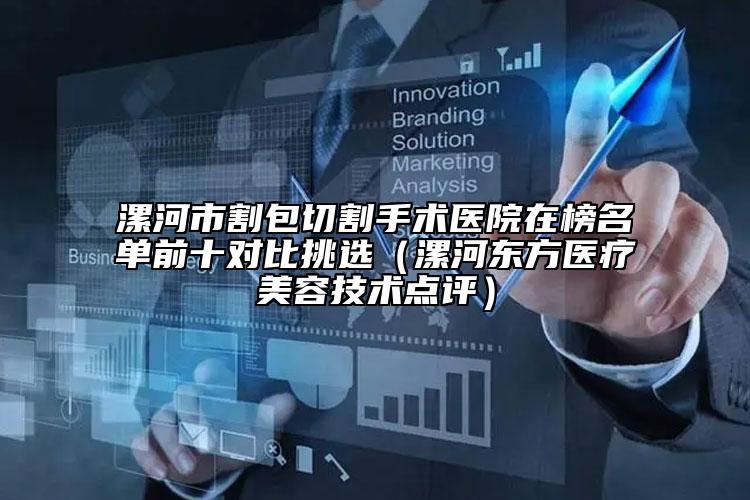 漯河市割包切割手術醫(yī)院在榜名單前十對比挑選（漯河東方醫(yī)療美容技術點評）