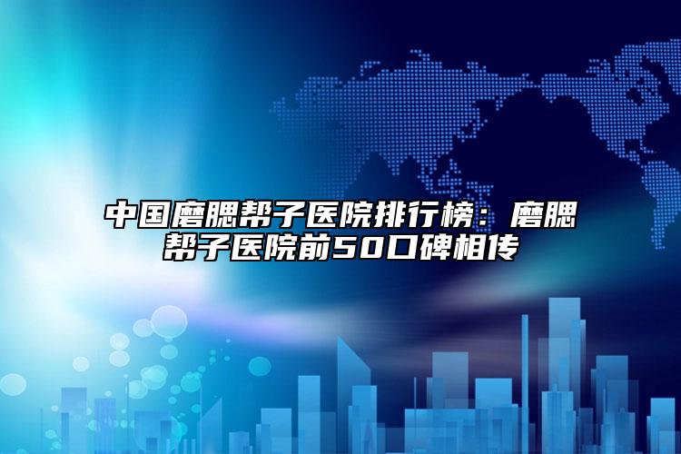 中國(guó)磨腮幫子醫(yī)院排行榜：磨腮幫子醫(yī)院前50口碑相傳