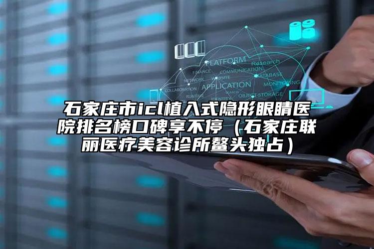 石家莊市icl植入式隱形眼睛醫(yī)院排名榜口碑享不停（石家莊聯(lián)麗醫(yī)療美容診所鰲頭獨占）