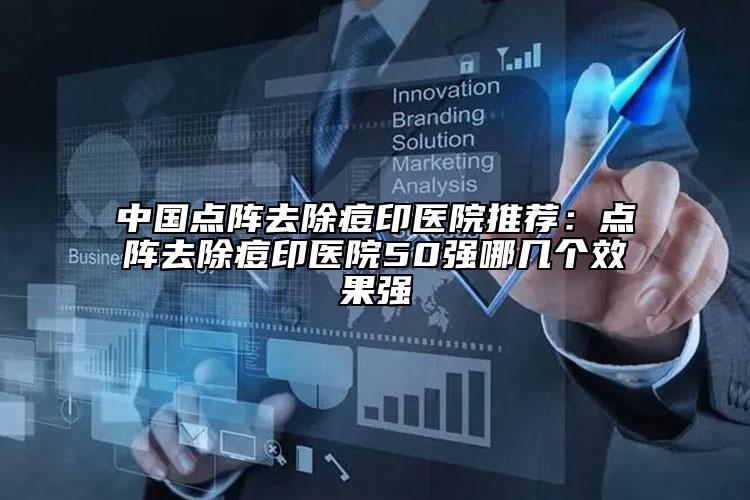 中國點(diǎn)陣去除痘印醫(yī)院推薦：點(diǎn)陣去除痘印醫(yī)院50強(qiáng)哪幾個效果強(qiáng)