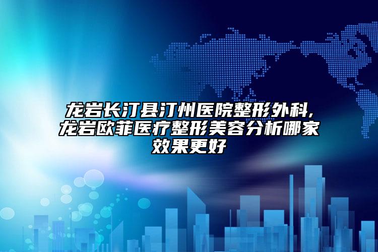 龍巖長(zhǎng)汀縣汀州醫(yī)院整形外科,龍巖歐菲醫(yī)療整形美容分析哪家效果更好