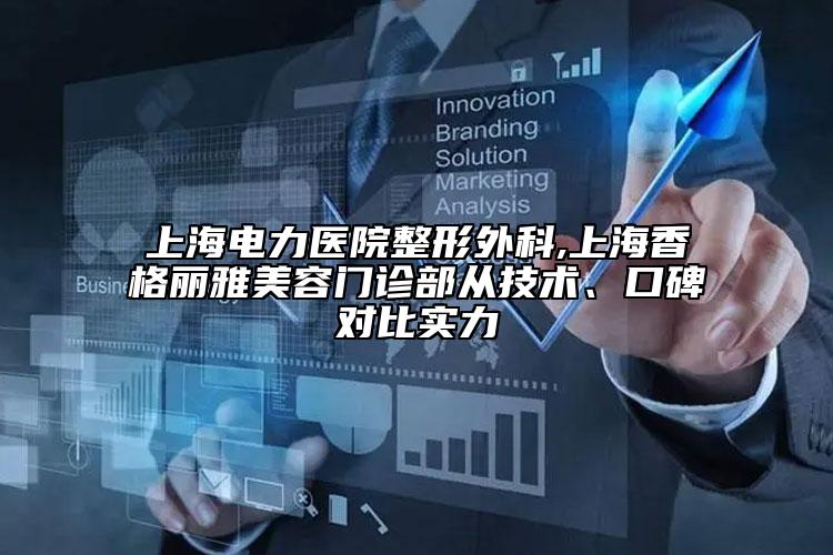 上海電力醫(yī)院整形外科,上海香格麗雅美容門(mén)診部從技術(shù)、口碑對(duì)比實(shí)力