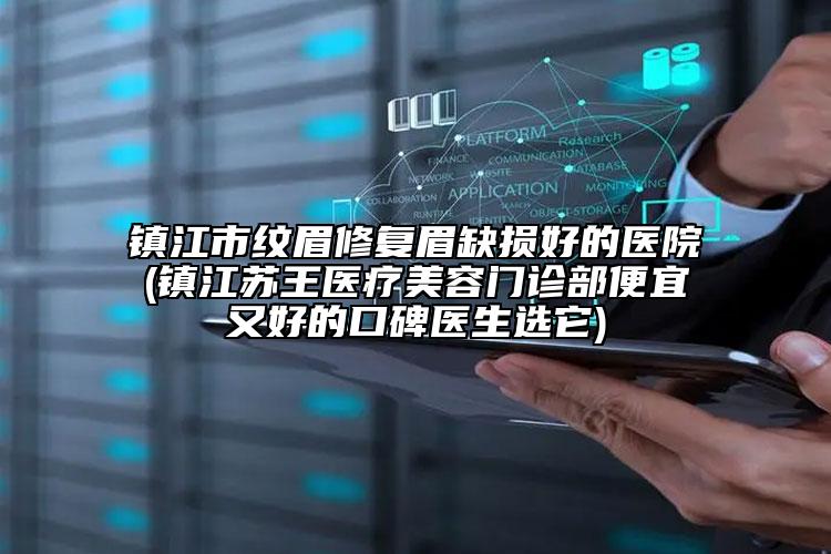 鎮(zhèn)江市紋眉修復眉缺損好的醫(yī)院(鎮(zhèn)江蘇王醫(yī)療美容門診部便宜又好的口碑醫(yī)生選它)