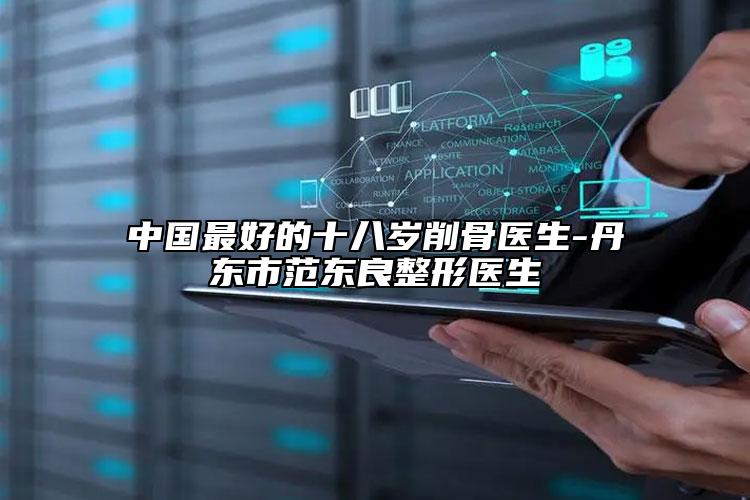 中國最好的十八歲削骨醫(yī)生-丹東市范東良整形醫(yī)生
