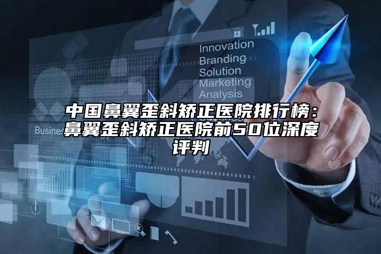 中國(guó)鼻翼歪斜矯正醫(yī)院排行榜：鼻翼歪斜矯正醫(yī)院前50位深度評(píng)判