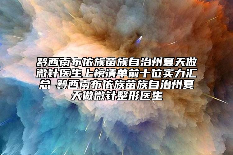 黔西南布依族苗族自治州夏天做微針醫(yī)生上榜清單前十位實力匯總-黔西南布依族苗族自治州夏天做微針整形醫(yī)生
