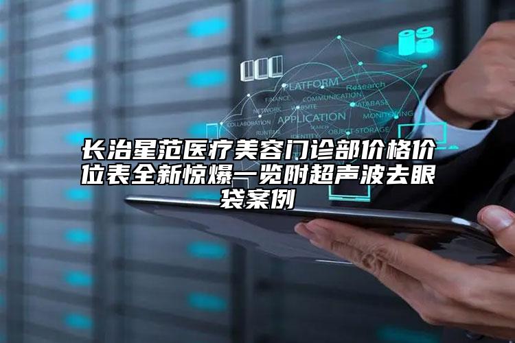 長治星范醫(yī)療美容門診部價(jià)格價(jià)位表全新驚爆一覽附超聲波去眼袋案例
