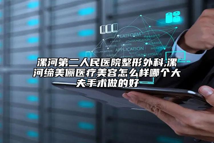 漯河第二人民醫(yī)院整形外科,漯河締美儷醫(yī)療美容怎么樣哪個大夫手術(shù)做的好