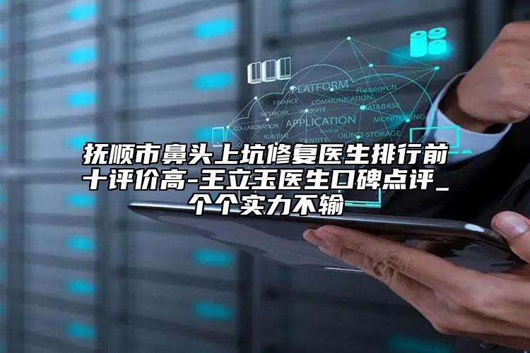 撫順市鼻頭上坑修復(fù)醫(yī)生排行前十評價高-王立玉醫(yī)生口碑點(diǎn)評_個個實(shí)力不輸
