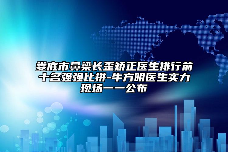 婁底市鼻梁長(zhǎng)歪矯正醫(yī)生排行前十名強(qiáng)強(qiáng)比拼-牛方明醫(yī)生實(shí)力現(xiàn)場(chǎng)一一公布