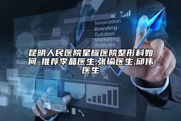 昆明人民醫(yī)院星耀醫(yī)院整形科如何-推薦李晶醫(yī)生,張瑜醫(yī)生,邱偉醫(yī)生
