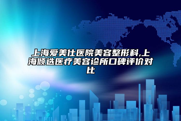 上海愛美仕醫(yī)院美容整形科,上海傾選醫(yī)療美容診所口碑評價(jià)對比