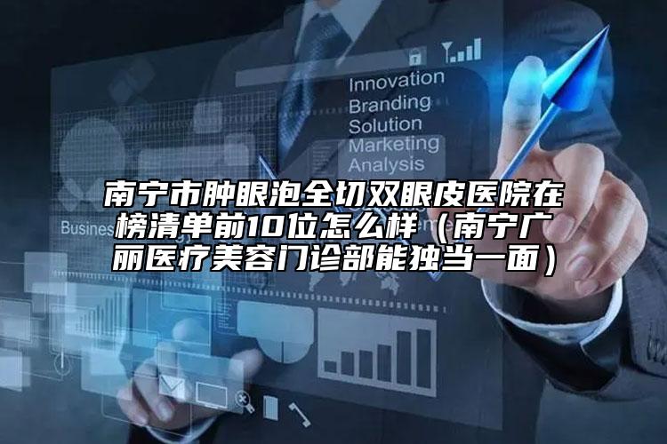 南寧市腫眼泡全切雙眼皮醫(yī)院在榜清單前10位怎么樣（南寧廣麗醫(yī)療美容門診部能獨(dú)當(dāng)一面）