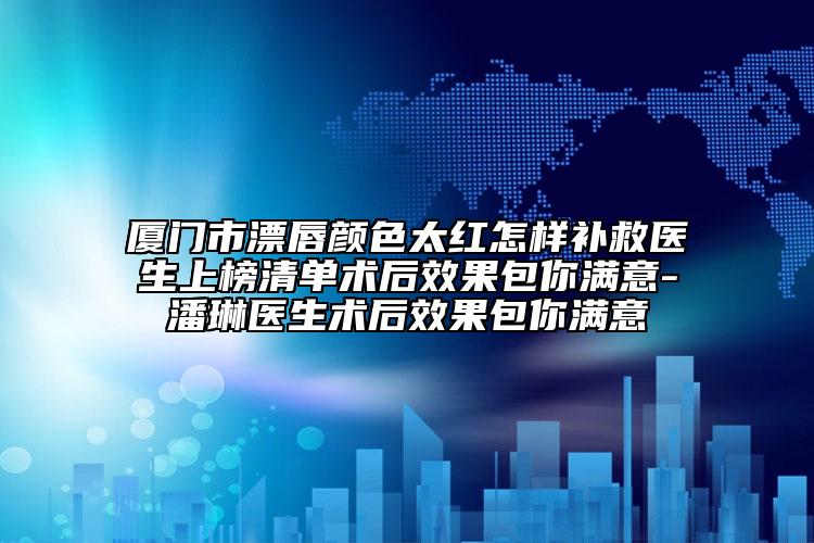 廈門市漂唇顏色太紅怎樣補(bǔ)救醫(yī)生上榜清單術(shù)后效果包你滿意-潘琳醫(yī)生術(shù)后效果包你滿意