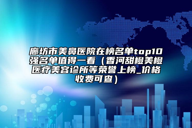廊坊市美鼻醫(yī)院在榜名單top10強(qiáng)名單值得一看（香河甜橙美橙醫(yī)療美容診所等榮譽(yù)上榜_價(jià)格收費(fèi)可查）