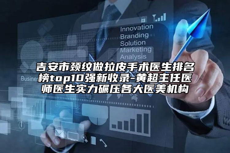 吉安市頸紋做拉皮手術(shù)醫(yī)生排名榜top10強(qiáng)新收錄-黃超主任醫(yī)師醫(yī)生實(shí)力碾壓各大醫(yī)美機(jī)構(gòu)