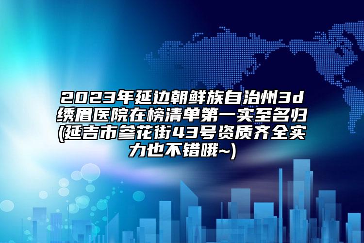 2023年延邊朝鮮族自治州3d繡眉醫(yī)院在榜清單第一實(shí)至名歸(延吉市參花街43號資質(zhì)齊全實(shí)力也不錯(cuò)哦~)