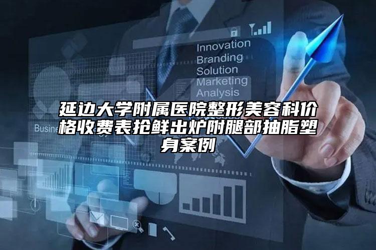 延邊大學(xué)附屬醫(yī)院整形美容科價(jià)格收費(fèi)表?yè)岝r出爐附腿部抽脂塑身案例