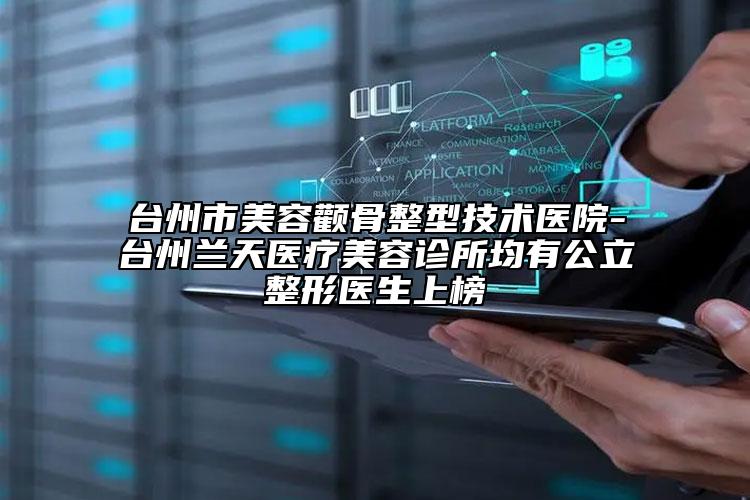 臺州市美容顴骨整型技術醫(yī)院-臺州蘭天醫(yī)療美容診所均有公立整形醫(yī)生上榜