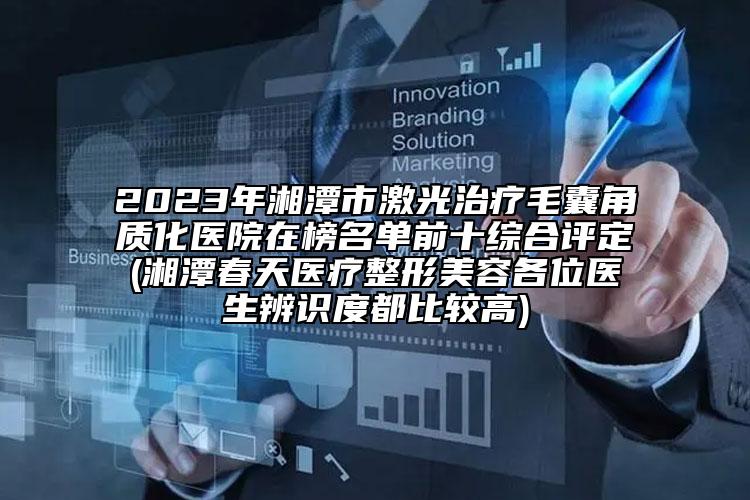2023年湘潭市激光治療毛囊角質(zhì)化醫(yī)院在榜名單前十綜合評定(湘潭春天醫(yī)療整形美容各位醫(yī)生辨識度都比較高)