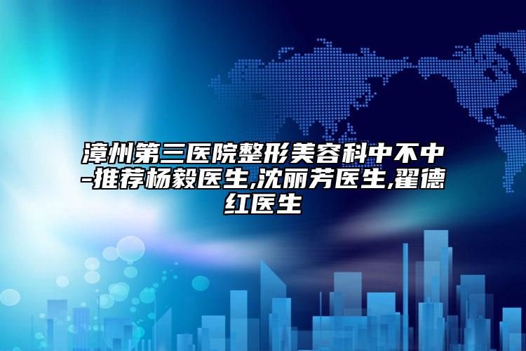 漳州第三醫(yī)院整形美容科中不中-推薦楊毅醫(yī)生,沈麗芳醫(yī)生,翟德紅醫(yī)生