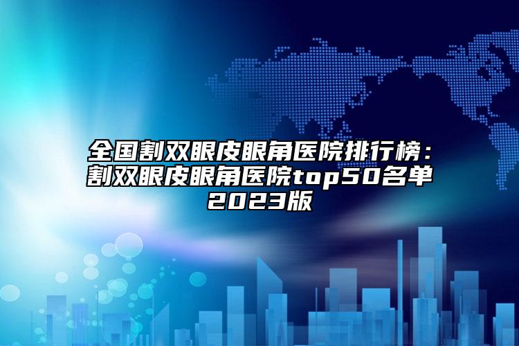 全國割雙眼皮眼角醫(yī)院排行榜：割雙眼皮眼角醫(yī)院top50名單2023版