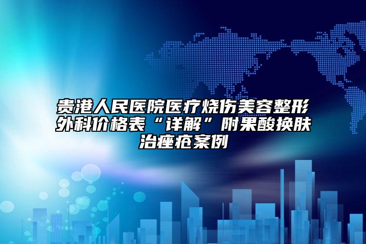 貴港人民醫(yī)院醫(yī)療燒傷美容整形外科價(jià)格表“詳解”附果酸換膚治痤瘡案例