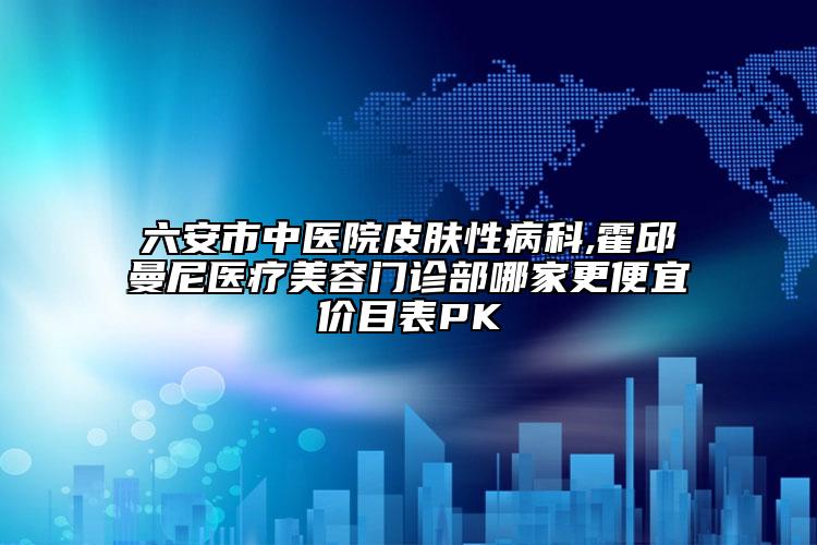 六安市中醫(yī)院皮膚性病科,霍邱曼尼醫(yī)療美容門診部哪家更便宜價(jià)目表PK