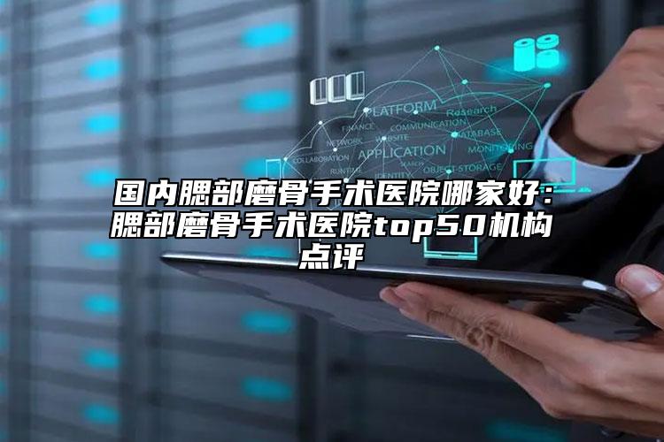 國內腮部磨骨手術醫(yī)院哪家好：腮部磨骨手術醫(yī)院top50機構點評