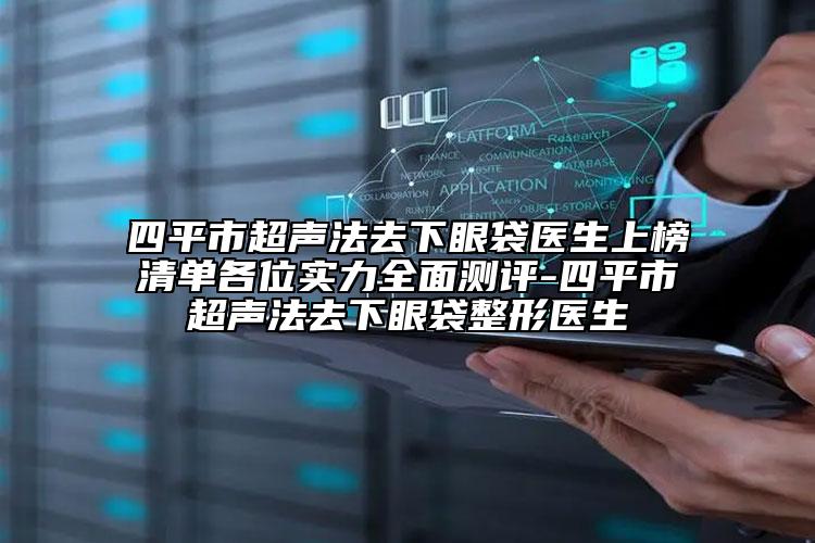 四平市超聲法去下眼袋醫(yī)生上榜清單各位實力全面測評-四平市超聲法去下眼袋整形醫(yī)生