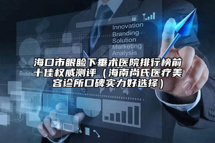 ?？谑醒鄄€下垂術(shù)醫(yī)院排行榜前十佳權(quán)威測(cè)評(píng)（海南尚氏醫(yī)療美容診所口碑實(shí)力好選擇）