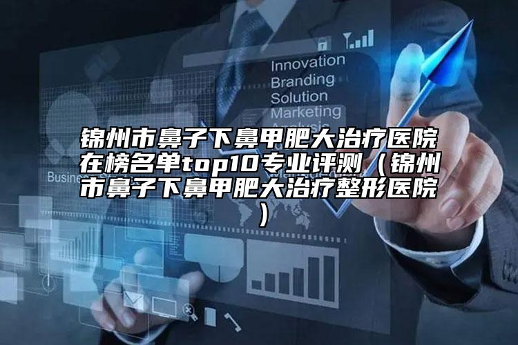 錦州市鼻子下鼻甲肥大治療醫(yī)院在榜名單top10專業(yè)評測（錦州市鼻子下鼻甲肥大治療整形醫(yī)院）