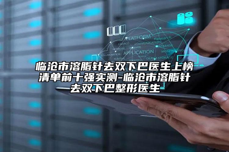 臨滄市溶脂針去雙下巴醫(yī)生上榜清單前十強實測-臨滄市溶脂針去雙下巴整形醫(yī)生