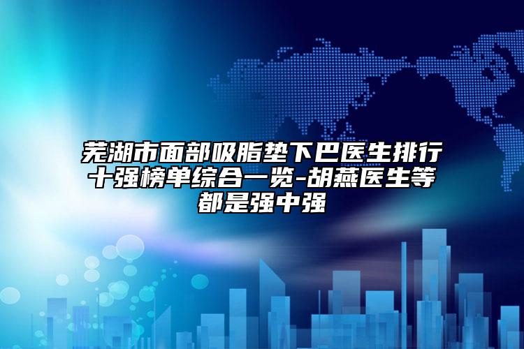 蕪湖市面部吸脂墊下巴醫(yī)生排行十強(qiáng)榜單綜合一覽-胡燕醫(yī)生等都是強(qiáng)中強(qiáng)